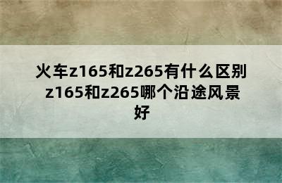 火车z165和z265有什么区别 z165和z265哪个沿途风景好